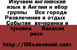 Изучаем английский язык в Англии.н абор группы. - Все города Развлечения и отдых » События, вечеринки и тусовки   . Хакасия респ.